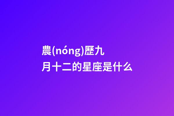 農(nóng)歷九月十二的星座是什么-第1張-星座運(yùn)勢-玄機(jī)派