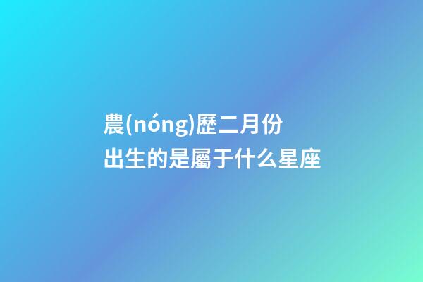 農(nóng)歷二月份出生的是屬于什么星座-第1張-星座運勢-玄機派