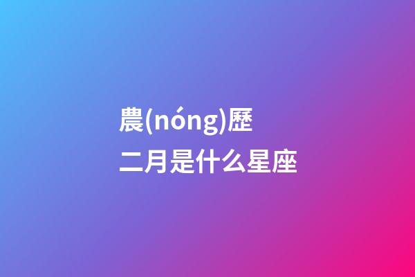 農(nóng)歷二月是什么星座（農(nóng)歷2月出生的人是什么星座）-第1張-星座運勢-玄機派