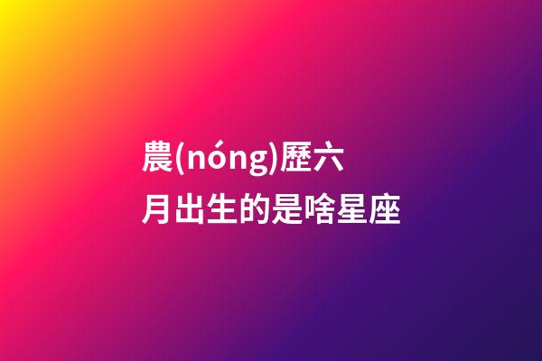 農(nóng)歷六月出生的是啥星座-第1張-星座運(yùn)勢-玄機(jī)派
