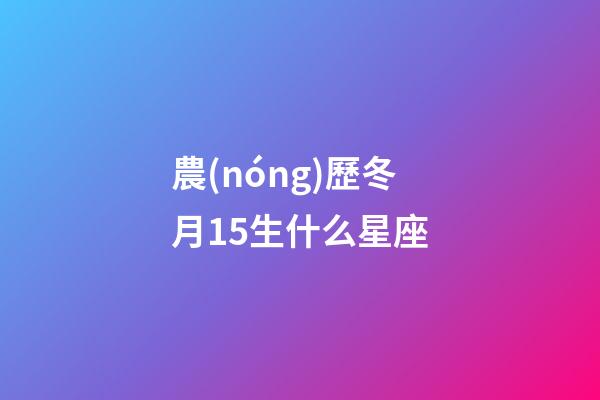 農(nóng)歷冬月15生什么星座-第1張-星座運勢-玄機(jī)派