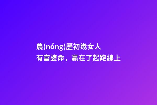 農(nóng)歷初幾女人有富婆命，贏在了起跑線上