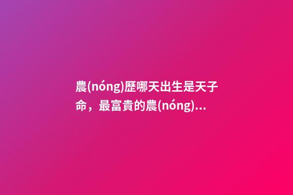 農(nóng)歷哪天出生是天子命，最富貴的農(nóng)歷出生日子