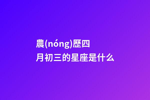 農(nóng)歷四月初三的星座是什么-第1張-星座運(yùn)勢-玄機(jī)派