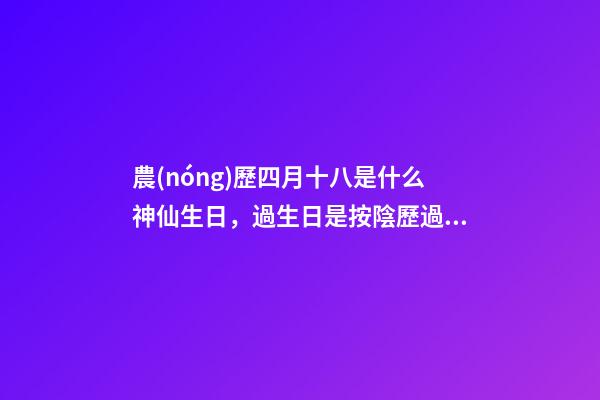 農(nóng)歷四月十八是什么神仙生日，過生日是按陰歷過還是按陽歷過-第1張-觀點(diǎn)-玄機(jī)派