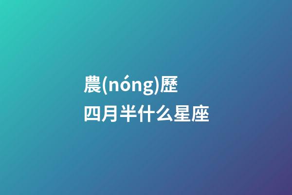 農(nóng)歷四月半什么星座-第1張-星座運(yùn)勢(shì)-玄機(jī)派