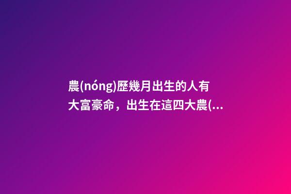 農(nóng)歷幾月出生的人有大富豪命，出生在這四大農(nóng)歷月份的人-第1張-觀(guān)點(diǎn)-玄機(jī)派