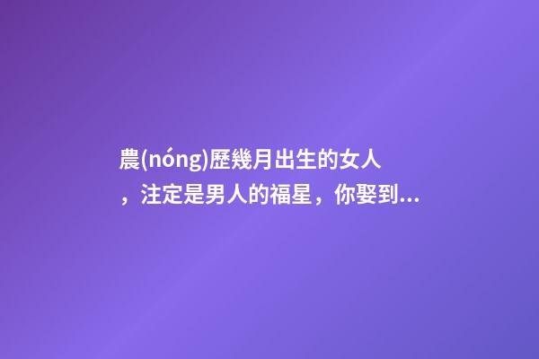 農(nóng)歷幾月出生的女人，注定是男人的福星，你娶到了嗎？