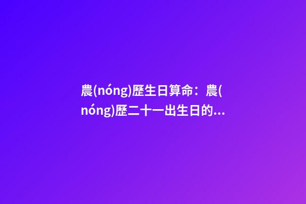 農(nóng)歷生日算命：農(nóng)歷二十一出生日的命運(yùn)解析