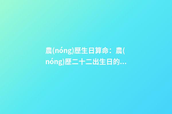 農(nóng)歷生日算命：農(nóng)歷二十二出生日的命運(yùn)解析