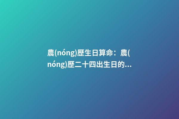 農(nóng)歷生日算命：農(nóng)歷二十四出生日的命運(yùn)解析