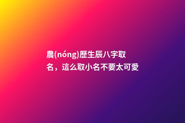 農(nóng)歷生辰八字取名，這么取小名不要太可愛