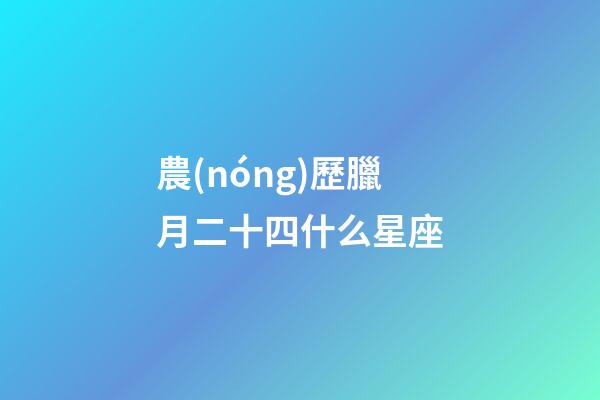農(nóng)歷臘月二十四什么星座