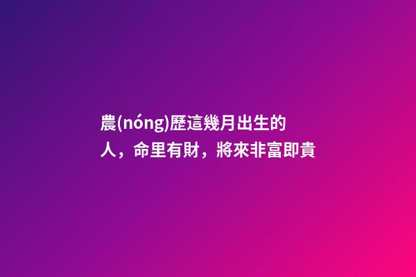 農(nóng)歷這幾月出生的人，命里有財，將來非富即貴