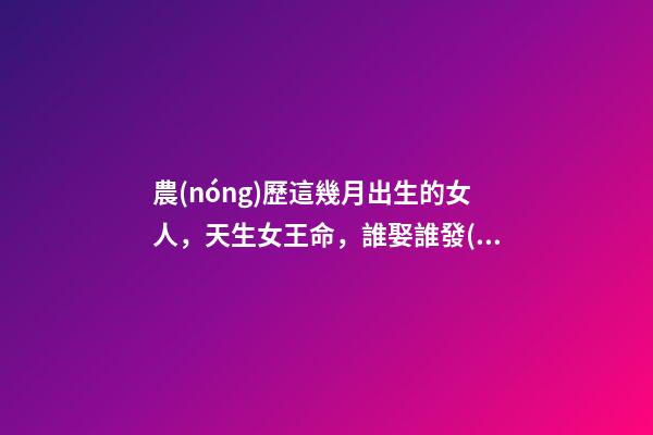 農(nóng)歷這幾月出生的女人，天生女王命，誰娶誰發(fā)財(cái)