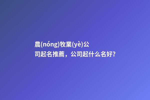 農(nóng)牧業(yè)公司起名推薦，公司起什么名好？-第1張-公司起名-玄機(jī)派