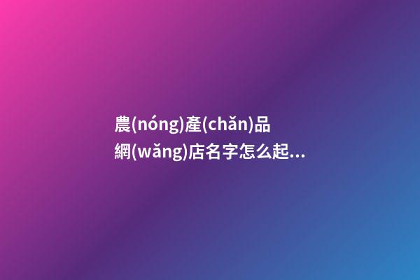 農(nóng)產(chǎn)品網(wǎng)店名字怎么起，農(nóng)產(chǎn)品好聽的網(wǎng)店名字大全-第1張-店鋪起名-玄機(jī)派