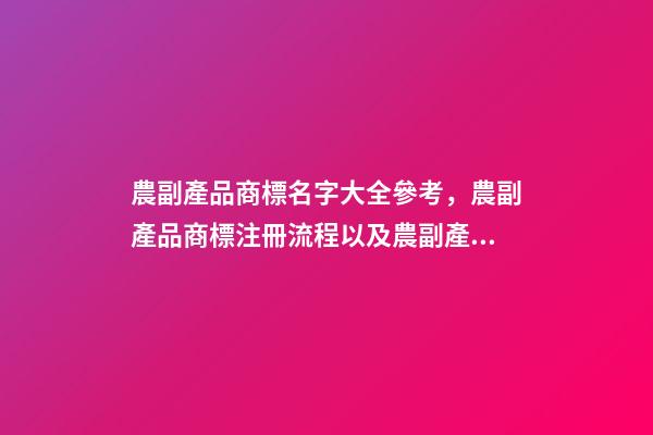 農副產品商標名字大全參考，農副產品商標注冊流程以及農副產品商標注冊類型-第1張-觀點-玄機派