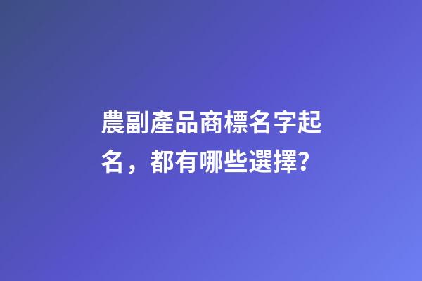 農副產品商標名字起名，都有哪些選擇？