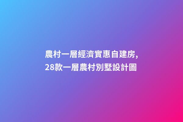 農村一層經濟實惠自建房,28款一層農村別墅設計圖-第1張-觀點-玄機派