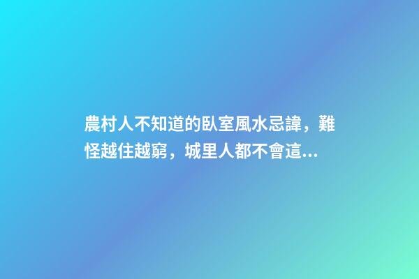 農村人不知道的臥室風水忌諱，難怪越住越窮，城里人都不會這么住