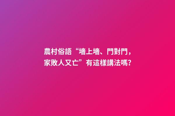 農村俗語“墻上墻、門對門，家敗人又亡”有這樣講法嗎？