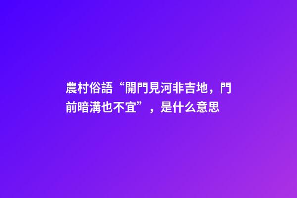 農村俗語“開門見河非吉地，門前暗溝也不宜”，是什么意思