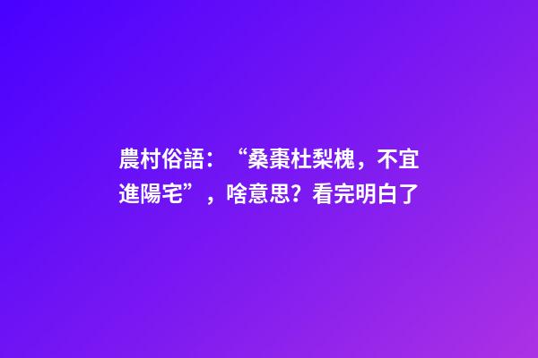 農村俗語：“桑棗杜梨槐，不宜進陽宅”，啥意思？看完明白了
