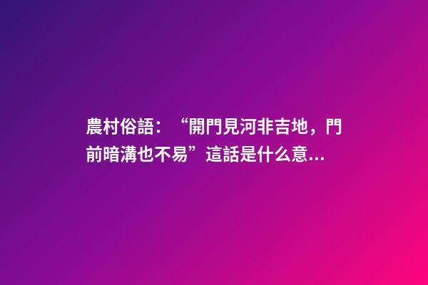 農村俗語：“開門見河非吉地，門前暗溝也不易”這話是什么意思？