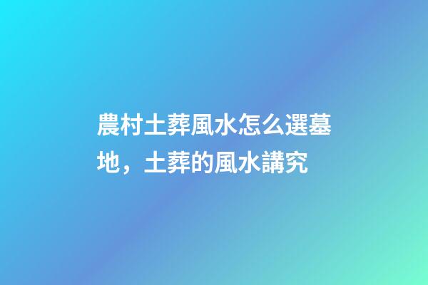 農村土葬風水怎么選墓地，土葬的風水講究