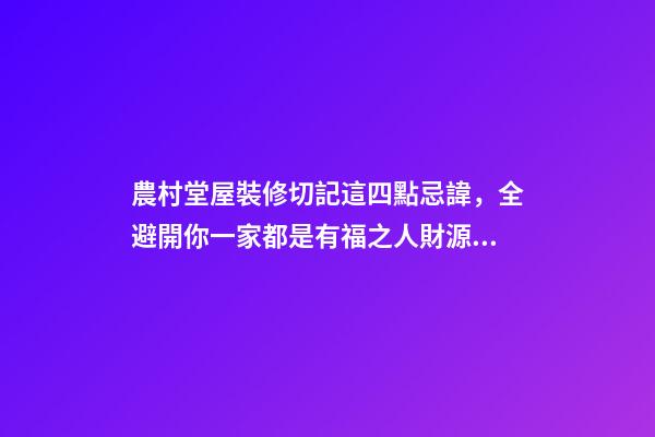 農村堂屋裝修切記這四點忌諱，全避開你一家都是有福之人財源滾滾