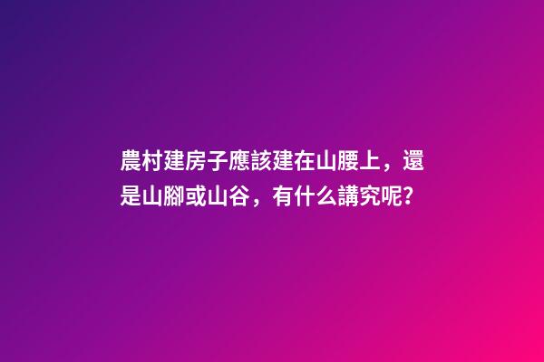 農村建房子應該建在山腰上，還是山腳或山谷，有什么講究呢？