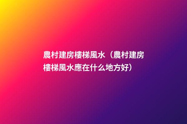 農村建房樓梯風水（農村建房樓梯風水應在什么地方好）