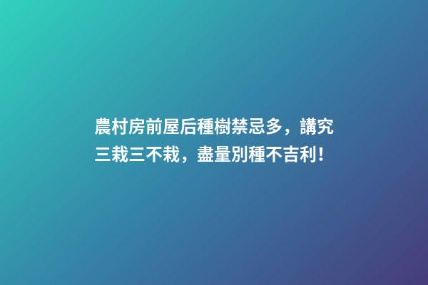 農村房前屋后種樹禁忌多，講究三栽三不栽，盡量別種不吉利！