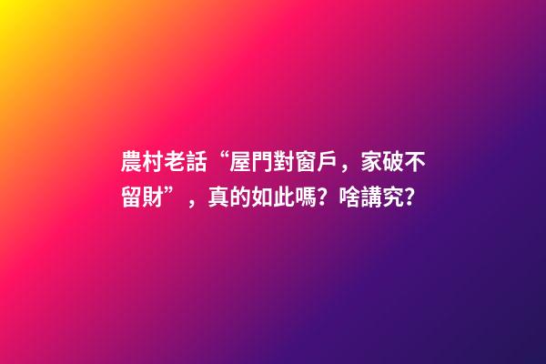 農村老話“屋門對窗戶，家破不留財”，真的如此嗎？啥講究？