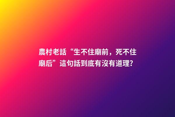農村老話“生不住廟前，死不住廟后”這句話到底有沒有道理？
