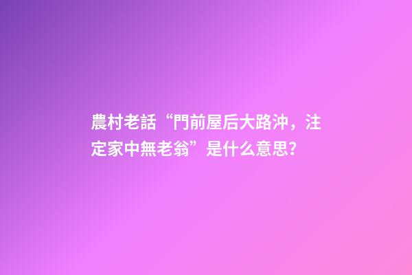 農村老話“門前屋后大路沖，注定家中無老翁”是什么意思？