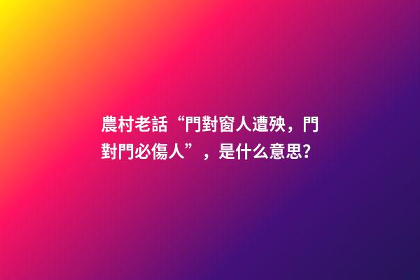 農村老話“門對窗人遭殃，門對門必傷人”，是什么意思？