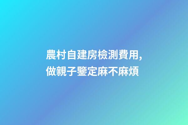 農村自建房檢測費用,做親子鑒定麻不麻煩-第1張-觀點-玄機派