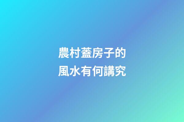 農村蓋房子的風水有何講究