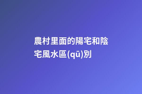 農村里面的陽宅和陰宅風水區(qū)別