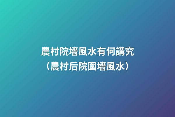 農村院墻風水有何講究（農村后院圍墻風水）
