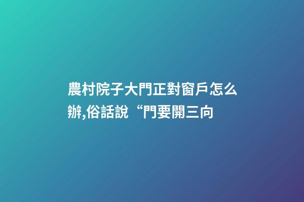 農村院子大門正對窗戶怎么辦,俗話說“門要開三向-第1張-觀點-玄機派