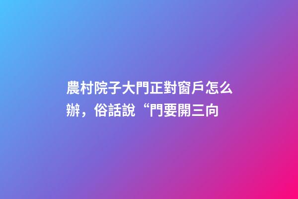 農村院子大門正對窗戶怎么辦，俗話說“門要開三向