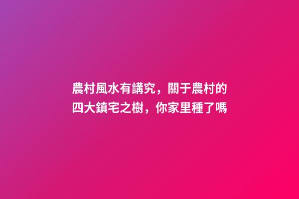 農村風水有講究，關于農村的四大鎮宅之樹，你家里種了嗎