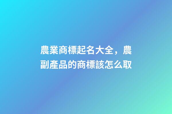 農業商標起名大全，農副產品的商標該怎么取-第1張-商標起名-玄機派