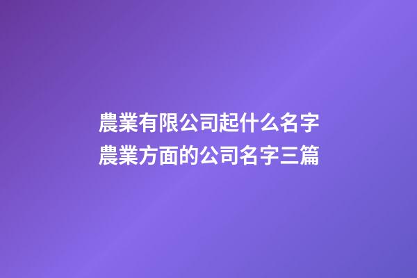 農業有限公司起什么名字農業方面的公司名字三篇-第1張-公司起名-玄機派