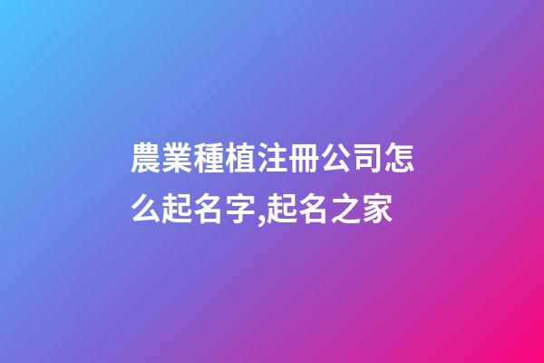 農業種植注冊公司怎么起名字,起名之家-第1張-公司起名-玄機派