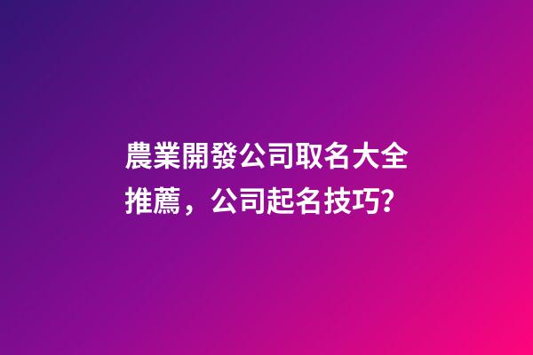 農業開發公司取名大全推薦，公司起名技巧？-第1張-公司起名-玄機派