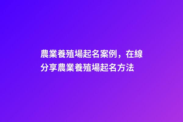 農業養殖場起名案例，在線分享農業養殖場起名方法-第1張-公司起名-玄機派